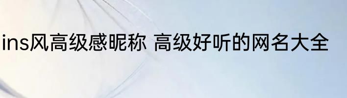 ins风高级感昵称 高级好听的网名大全