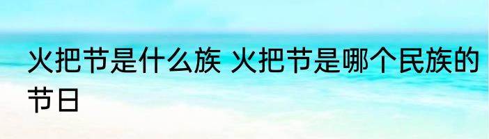 火把节是什么族 火把节是哪个民族的节日