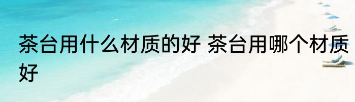 茶台用什么材质的好 茶台用哪个材质好