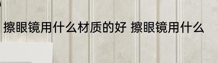 擦眼镜用什么材质的好 擦眼镜用什么