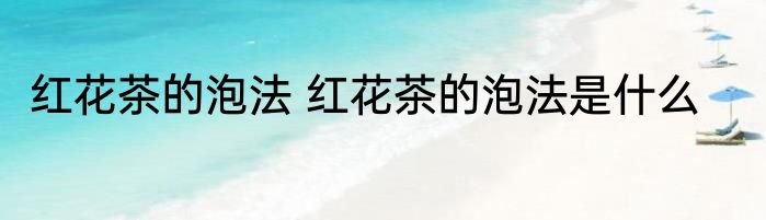 红花茶的泡法 红花茶的泡法是什么