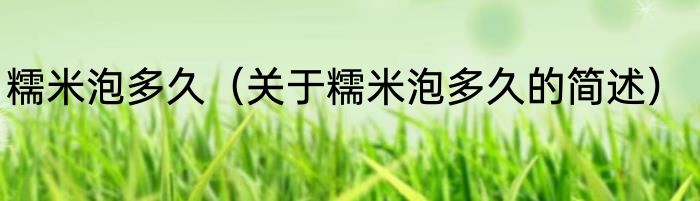 糯米泡多久（关于糯米泡多久的简述）