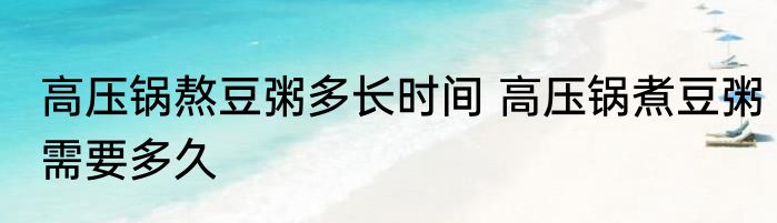 高压锅熬豆粥多长时间 高压锅煮豆粥需要多久