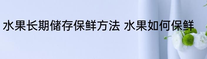 水果长期储存保鲜方法 水果如何保鲜