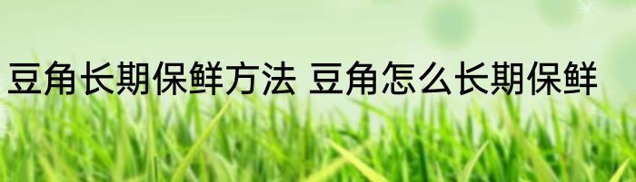 豆角长期保鲜方法 豆角怎么长期保鲜