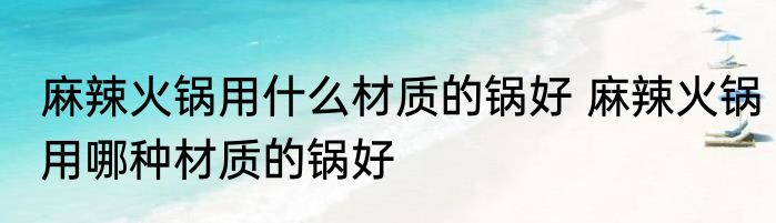麻辣火锅用什么材质的锅好 麻辣火锅用哪种材质的锅好