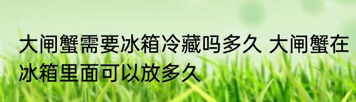大闸蟹需要冰箱冷藏吗多久 大闸蟹在冰箱里面可以放多久