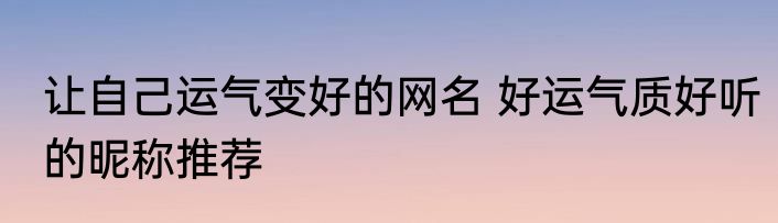 让自己运气变好的网名 好运气质好听的昵称推荐
