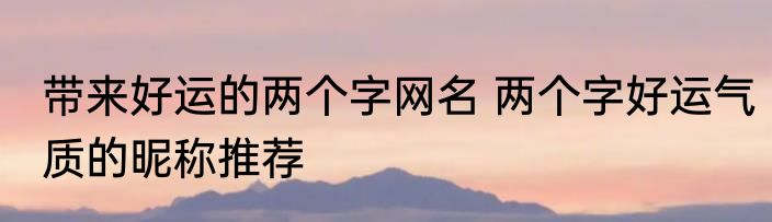 带来好运的两个字网名 两个字好运气质的昵称推荐