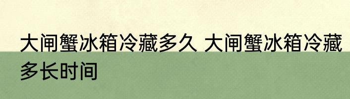 大闸蟹冰箱冷藏多久 大闸蟹冰箱冷藏多长时间