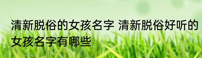 清新脱俗的女孩名字 清新脱俗好听的女孩名字有哪些