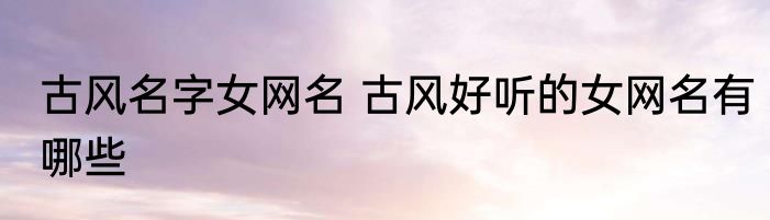 古风名字女网名 古风好听的女网名有哪些