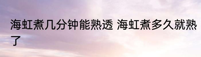 海虹煮几分钟能熟透 海虹煮多久就熟了