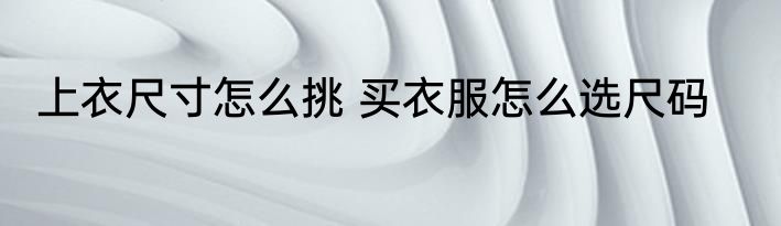 上衣尺寸怎么挑 买衣服怎么选尺码