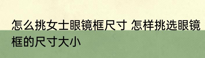怎么挑女士眼镜框尺寸 怎样挑选眼镜框的尺寸大小