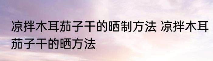 凉拌木耳茄子干的晒制方法 凉拌木耳茄子干的晒方法