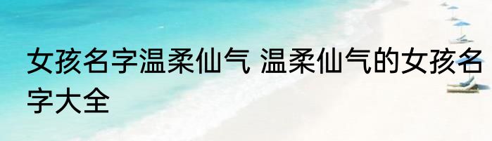 女孩名字温柔仙气 温柔仙气的女孩名字大全