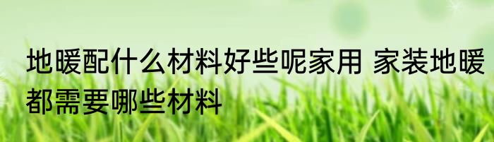 地暖配什么材料好些呢家用 家装地暖都需要哪些材料
