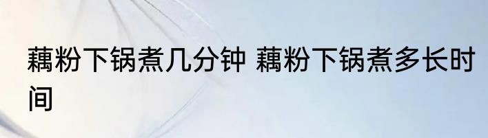 藕粉下锅煮几分钟 藕粉下锅煮多长时间