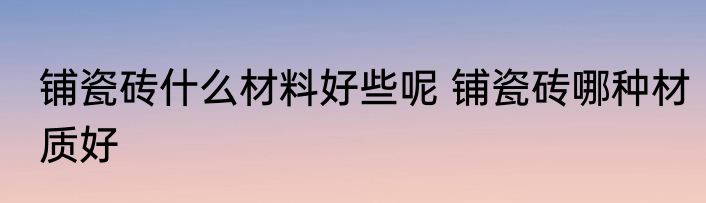 铺瓷砖什么材料好些呢 铺瓷砖哪种材质好