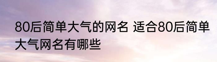 80后简单大气的网名 适合80后简单大气网名有哪些