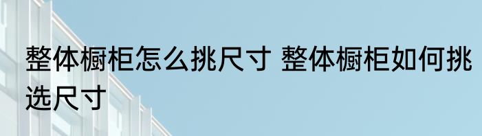 整体橱柜怎么挑尺寸 整体橱柜如何挑选尺寸