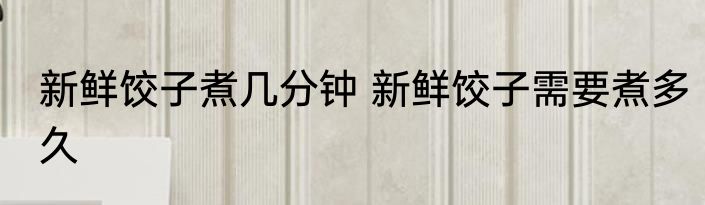 新鲜饺子煮几分钟 新鲜饺子需要煮多久