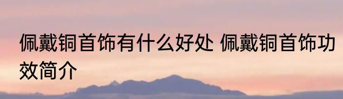 佩戴铜首饰有什么好处 佩戴铜首饰功效简介
