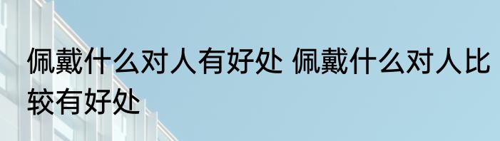 佩戴什么对人有好处 佩戴什么对人比较有好处