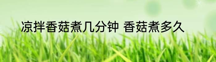 凉拌香菇煮几分钟 香菇煮多久