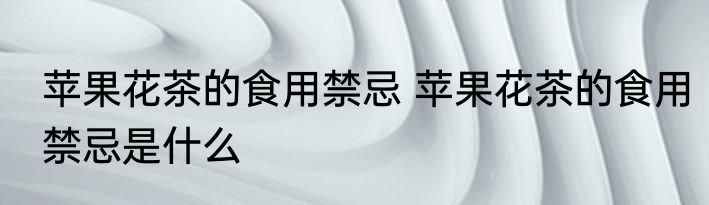 苹果花茶的食用禁忌 苹果花茶的食用禁忌是什么