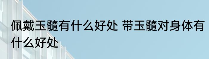 佩戴玉髓有什么好处 带玉髓对身体有什么好处