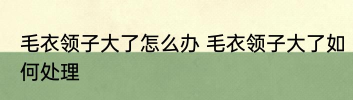 毛衣领子大了怎么办 毛衣领子大了如何处理