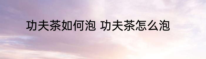 功夫茶如何泡 功夫茶怎么泡