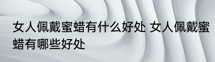 女人佩戴蜜蜡有什么好处 女人佩戴蜜蜡有哪些好处