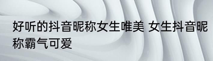 好听的抖音昵称女生唯美 女生抖音昵称霸气可爱