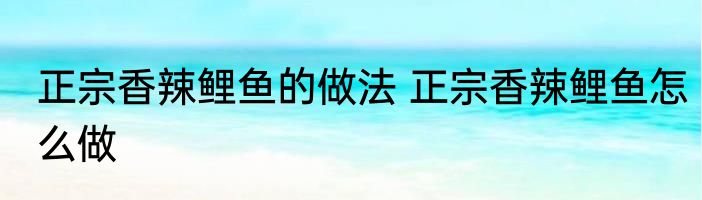 正宗香辣鲤鱼的做法 正宗香辣鲤鱼怎么做