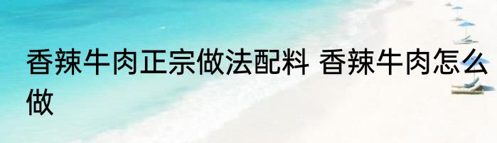 香辣牛肉正宗做法配料 香辣牛肉怎么做