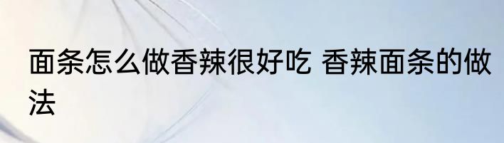 面条怎么做香辣很好吃 香辣面条的做法