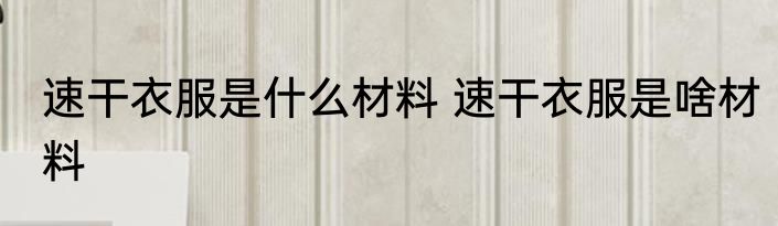 速干衣服是什么材料 速干衣服是啥材料