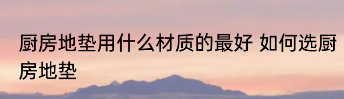 厨房地垫用什么材质的最好 如何选厨房地垫