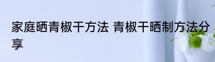 家庭晒青椒干方法 青椒干晒制方法分享