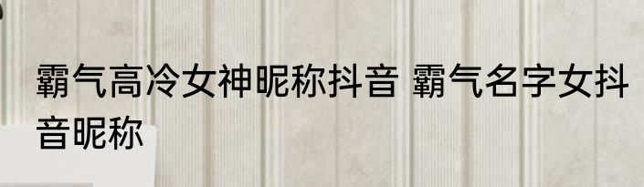 霸气高冷女神昵称抖音 霸气名字女抖音昵称