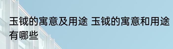 玉钺的寓意及用途 玉钺的寓意和用途有哪些