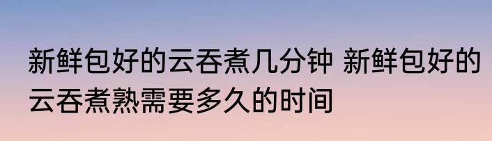 新鲜包好的云吞煮几分钟 新鲜包好的云吞煮熟需要多久的时间