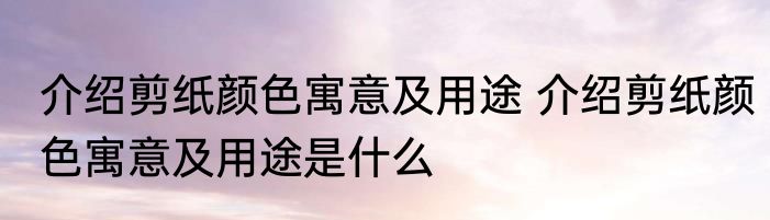介绍剪纸颜色寓意及用途 介绍剪纸颜色寓意及用途是什么