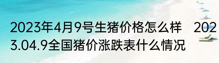 2023年4月9号生猪价格怎么样   2023.04.9全国猪价涨跌表什么情况