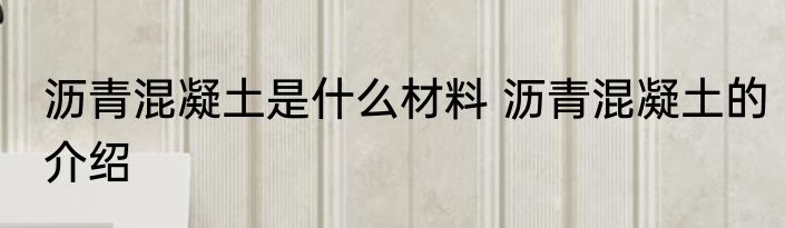 沥青混凝土是什么材料 沥青混凝土的介绍