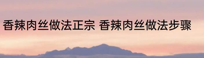 香辣肉丝做法正宗 香辣肉丝做法步骤