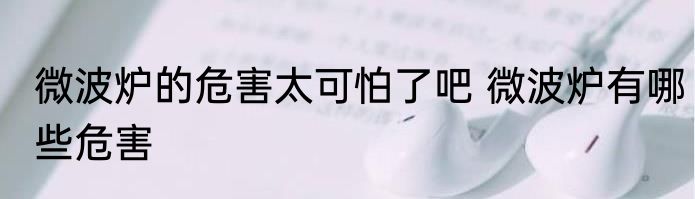 微波炉的危害太可怕了吧 微波炉有哪些危害